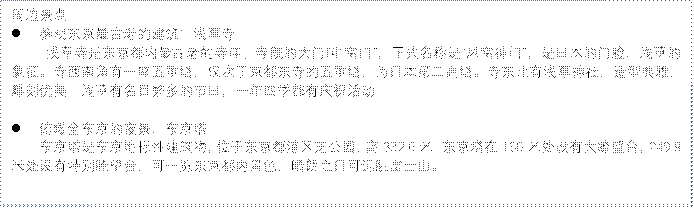 周边景点l	参观东京最古老的建筑：浅草寺     浅草寺是东京都内最古老的寺庙。寺院的大门叫“雷门”，正式名称是“风雷神门”，是日本的门脸、浅草的象征。寺西南角有一座五重塔，仅次于京都东寺的五重塔，为日本第二高塔。寺东北有浅草神社，造型典雅，雕刻优美。浅草有名目繁多的节日，一年四季都有庆祝活动。                                            l	俯瞰全东京的夜景：东京塔    东京塔是东京地标性建筑物，位于东京都港区芝公园，高332.6米。东京塔在150米处设有大瞭望台，249.9米处设有特别瞭望台，可一览东京都内景色，晴朗之日可远眺富士山。